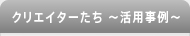 クリエイターたち ～活用事例～